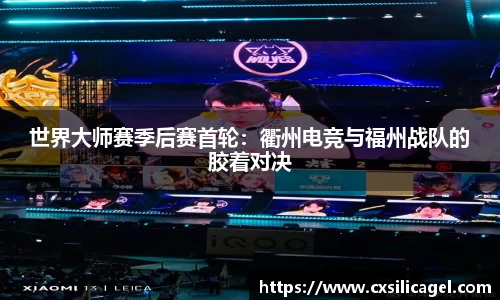 世界大师赛季后赛首轮：衢州电竞与福州战队的胶着对决