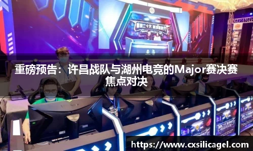 重磅预告：许昌战队与湖州电竞的Major赛决赛焦点对决