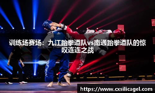 训练场赛场：九江跆拳道队vs南通跆拳道队的惊叹连连之战