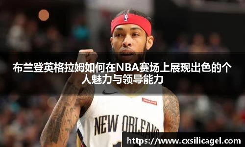布兰登英格拉姆如何在NBA赛场上展现出色的个人魅力与领导能力